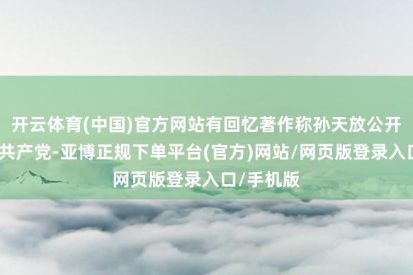 开云体育(中国)官方网站有回忆著作称孙天放公开声明退出共产党-亚博正规下单平台(官方)网站/网页版登录入口/手机版