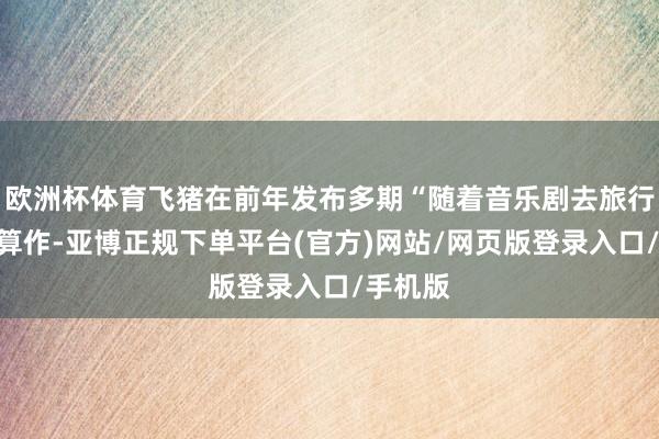 欧洲杯体育飞猪在前年发布多期“随着音乐剧去旅行”促销算作-亚博正规下单平台(官方)网站/网页版登录入口/手机版