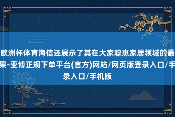 欧洲杯体育海信还展示了其在大家聪惠家居领域的最新后果-亚博正规下单平台(官方)网站/网页版登录入口/手机版