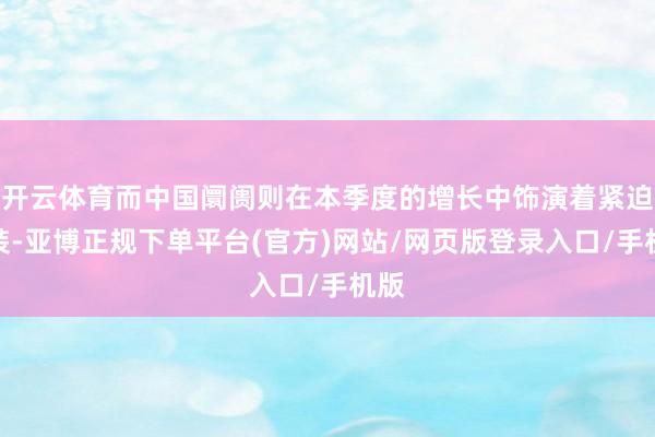 开云体育而中国阛阓则在本季度的增长中饰演着紧迫扮装-亚博正规下单平台(官方)网站/网页版登录入口/手机版