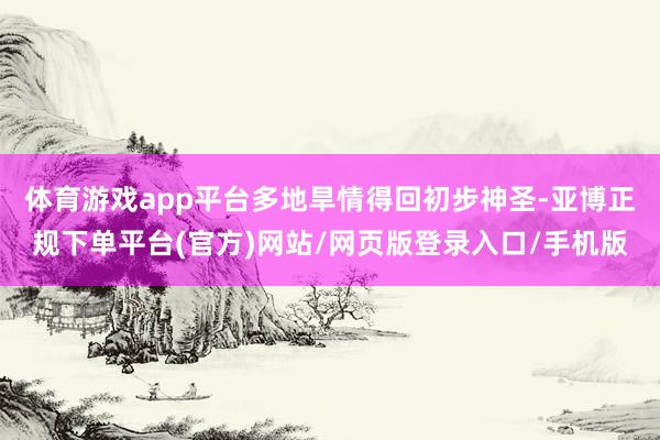 体育游戏app平台多地旱情得回初步神圣-亚博正规下单平台(官方)网站/网页版登录入口/手机版