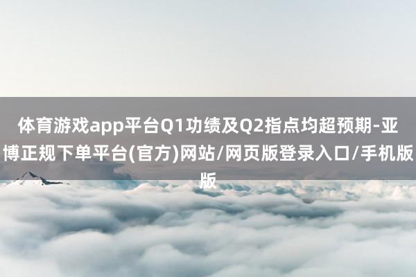 体育游戏app平台Q1功绩及Q2指点均超预期-亚博正规下单平台(官方)网站/网页版登录入口/手机版