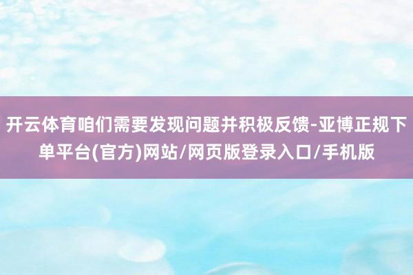开云体育咱们需要发现问题并积极反馈-亚博正规下单平台(官方)网站/网页版登录入口/手机版