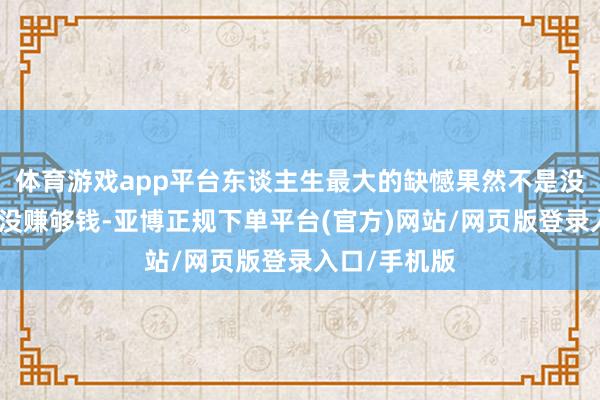 体育游戏app平台东谈主生最大的缺憾果然不是没孩子、不是没赚够钱-亚博正规下单平台(官方)网站/网页版登录入口/手机版