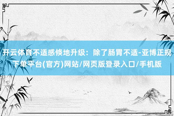 开云体育不适感倏地升级：除了肠胃不适-亚博正规下单平台(官方)网站/网页版登录入口/手机版