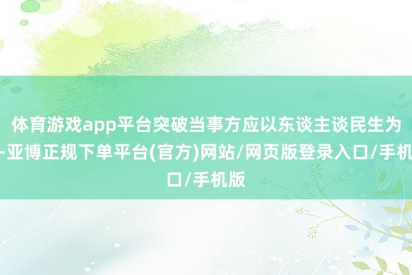 体育游戏app平台突破当事方应以东谈主谈民生为重-亚博正规下单平台(官方)网站/网页版登录入口/手机版