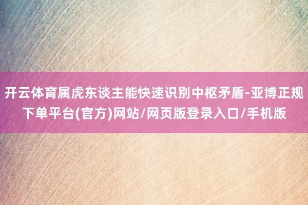 开云体育属虎东谈主能快速识别中枢矛盾-亚博正规下单平台(官方)网站/网页版登录入口/手机版