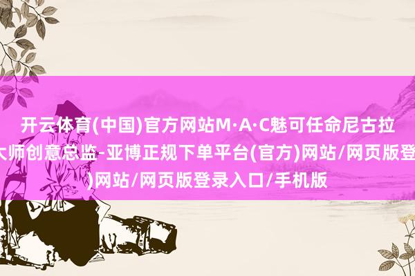 开云体育(中国)官方网站M·A·C魅可任命尼古拉・福米切蒂为大师创意总监-亚博正规下单平台(官方)网站/网页版登录入口/手机版