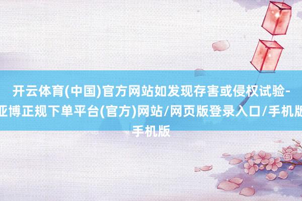 开云体育(中国)官方网站如发现存害或侵权试验-亚博正规下单平台(官方)网站/网页版登录入口/手机版