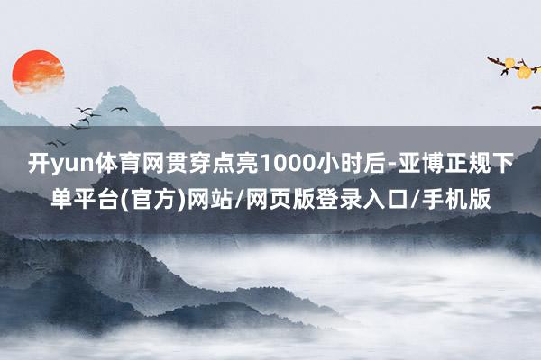开yun体育网贯穿点亮1000小时后-亚博正规下单平台(官方)网站/网页版登录入口/手机版