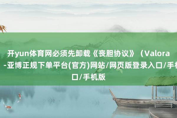 开yun体育网必须先卸载《丧胆协议》（Valorant）-亚博正规下单平台(官方)网站/网页版登录入口/手机版