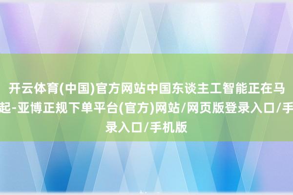 开云体育(中国)官方网站中国东谈主工智能正在马上崛起-亚博正规下单平台(官方)网站/网页版登录入口/手机版