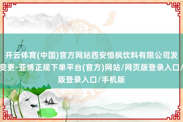 开云体育(中国)官方网站西安恒枫饮料有限公司发生工商变更-亚博正规下单平台(官方)网站/网页版登录入口/手机版