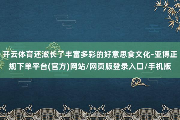 开云体育还滋长了丰富多彩的好意思食文化-亚博正规下单平台(官方)网站/网页版登录入口/手机版