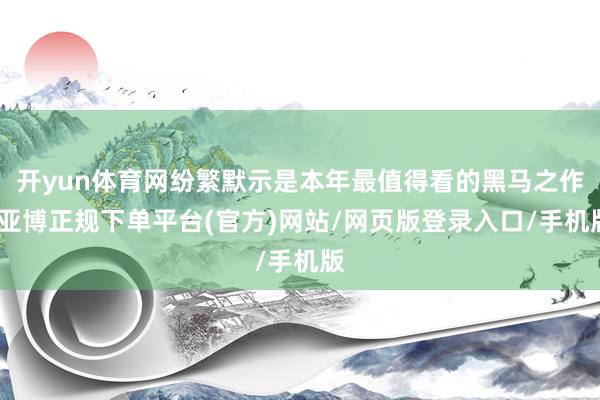 开yun体育网纷繁默示是本年最值得看的黑马之作-亚博正规下单平台(官方)网站/网页版登录入口/手机版