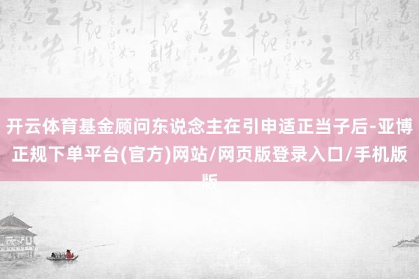 开云体育基金顾问东说念主在引申适正当子后-亚博正规下单平台(官方)网站/网页版登录入口/手机版