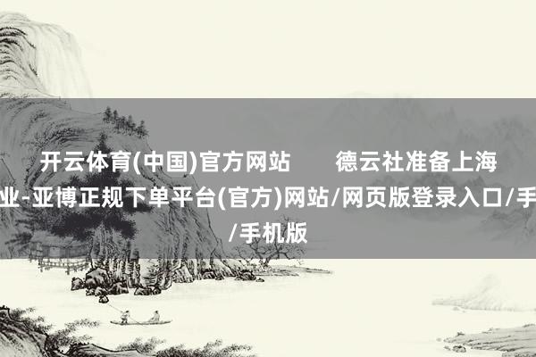 开云体育(中国)官方网站       德云社准备上海的开业-亚博正规下单平台(官方)网站/网页版登录入口/手机版