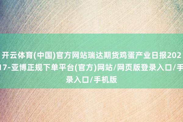 开云体育(中国)官方网站瑞达期货鸡蛋产业日报20250617-亚博正规下单平台(官方)网站/网页版登录入口/手机版
