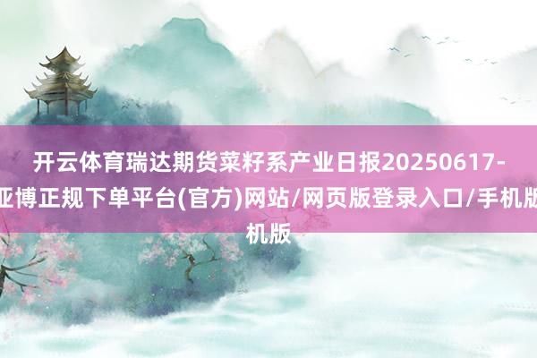 开云体育瑞达期货菜籽系产业日报20250617-亚博正规下单平台(官方)网站/网页版登录入口/手机版