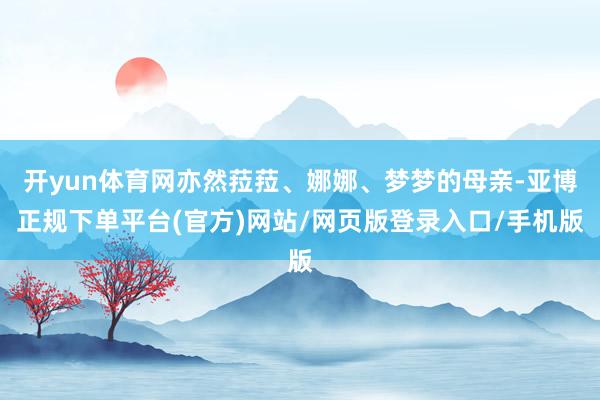 开yun体育网亦然菈菈、娜娜、梦梦的母亲-亚博正规下单平台(官方)网站/网页版登录入口/手机版
