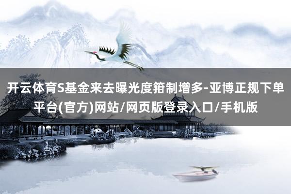 开云体育S基金来去曝光度箝制增多-亚博正规下单平台(官方)网站/网页版登录入口/手机版