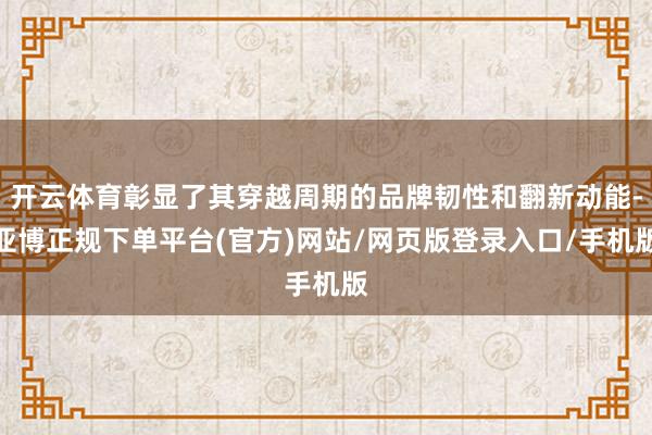 开云体育彰显了其穿越周期的品牌韧性和翻新动能-亚博正规下单平台(官方)网站/网页版登录入口/手机版