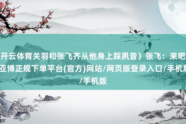 开云体育关羽和张飞齐从他身上踩夙昔）张飞：来吧-亚博正规下单平台(官方)网站/网页版登录入口/手机版