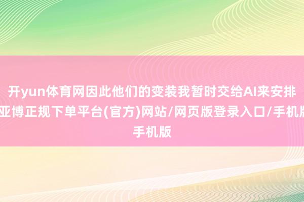 开yun体育网因此他们的变装我暂时交给AI来安排-亚博正规下单平台(官方)网站/网页版登录入口/手机版