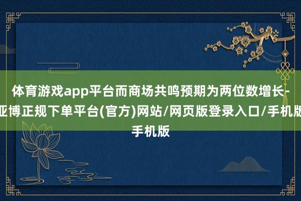 体育游戏app平台而商场共鸣预期为两位数增长-亚博正规下单平台(官方)网站/网页版登录入口/手机版