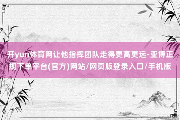 开yun体育网让他指挥团队走得更高更远-亚博正规下单平台(官方)网站/网页版登录入口/手机版