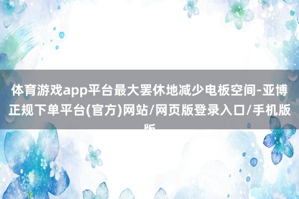 体育游戏app平台最大罢休地减少电板空间-亚博正规下单平台(官方)网站/网页版登录入口/手机版