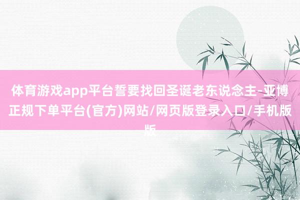 体育游戏app平台誓要找回圣诞老东说念主-亚博正规下单平台(官方)网站/网页版登录入口/手机版