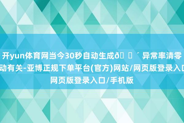 开yun体育网当今30秒自动生成🔴 异常率清零：数据自动有关-亚博正规下单平台(官方)网站/网页版登录入口/手机版