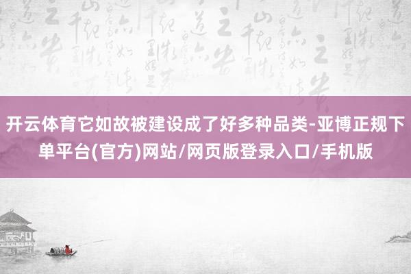 开云体育它如故被建设成了好多种品类-亚博正规下单平台(官方)网站/网页版登录入口/手机版
