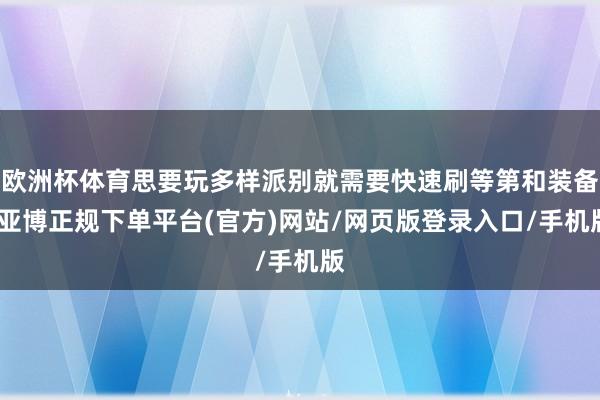 欧洲杯体育思要玩多样派别就需要快速刷等第和装备-亚博正规下单平台(官方)网站/网页版登录入口/手机版