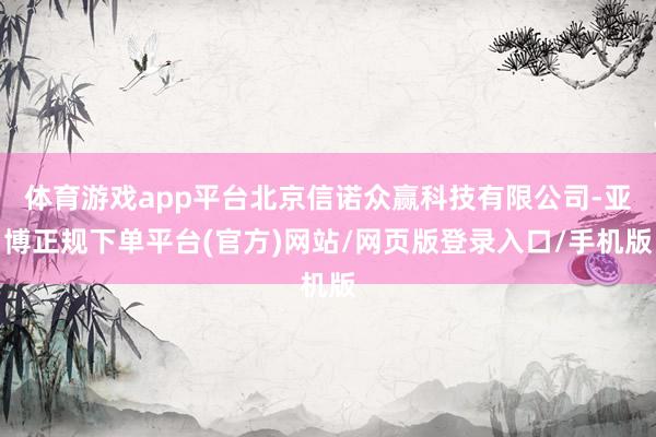体育游戏app平台北京信诺众赢科技有限公司-亚博正规下单平台(官方)网站/网页版登录入口/手机版