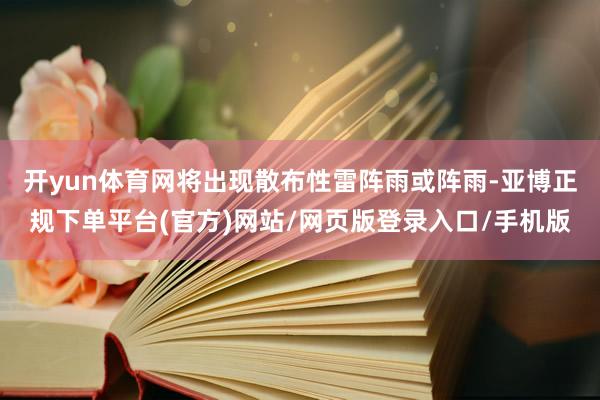 开yun体育网将出现散布性雷阵雨或阵雨-亚博正规下单平台(官方)网站/网页版登录入口/手机版