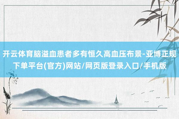 开云体育脑溢血患者多有恒久高血压布景-亚博正规下单平台(官方)网站/网页版登录入口/手机版