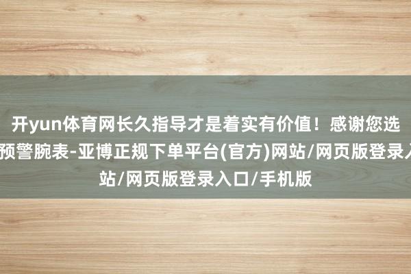 开yun体育网长久指导才是着实有价值！感谢您选用天枢智能预警腕表-亚博正规下单平台(官方)网站/网页版登录入口/手机版