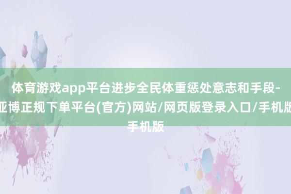 体育游戏app平台进步全民体重惩处意志和手段-亚博正规下单平台(官方)网站/网页版登录入口/手机版