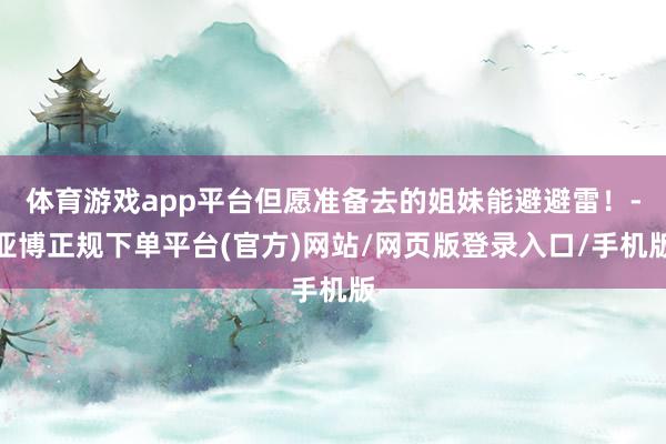 体育游戏app平台但愿准备去的姐妹能避避雷！-亚博正规下单平台(官方)网站/网页版登录入口/手机版