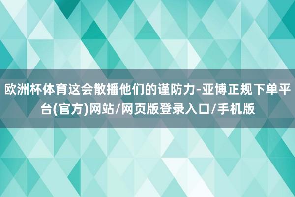 欧洲杯体育这会散播他们的谨防力-亚博正规下单平台(官方)网站/网页版登录入口/手机版