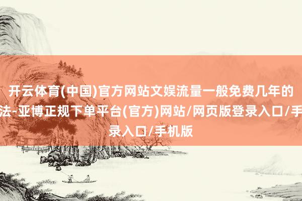 开云体育(中国)官方网站文娱流量一般免费几年的作念法-亚博正规下单平台(官方)网站/网页版登录入口/手机版