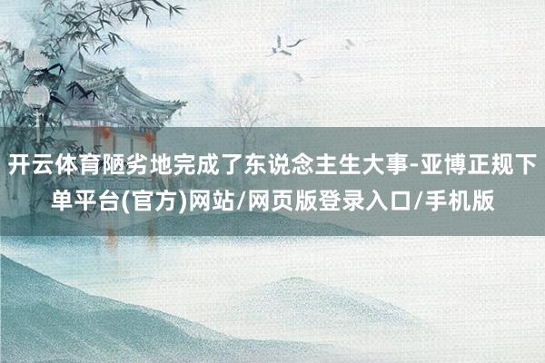 开云体育陋劣地完成了东说念主生大事-亚博正规下单平台(官方)网站/网页版登录入口/手机版