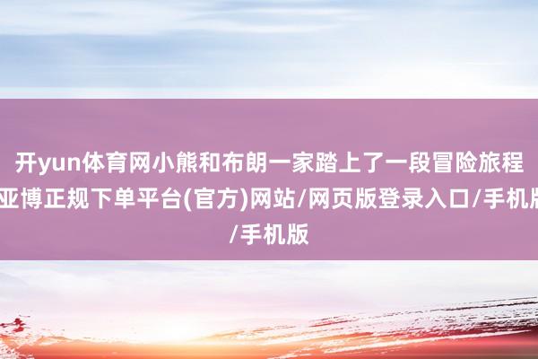 开yun体育网小熊和布朗一家踏上了一段冒险旅程-亚博正规下单平台(官方)网站/网页版登录入口/手机版