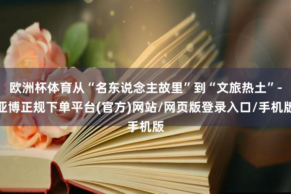 欧洲杯体育从“名东说念主故里”到“文旅热土”-亚博正规下单平台(官方)网站/网页版登录入口/手机版
