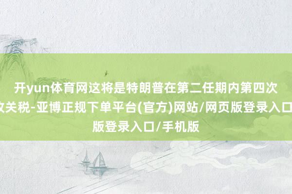 开yun体育网　　这将是特朗普在第二任期内第四次全面征收关税-亚博正规下单平台(官方)网站/网页版登录入口/手机版