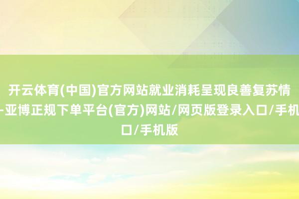 开云体育(中国)官方网站就业消耗呈现良善复苏情景-亚博正规下单平台(官方)网站/网页版登录入口/手机版