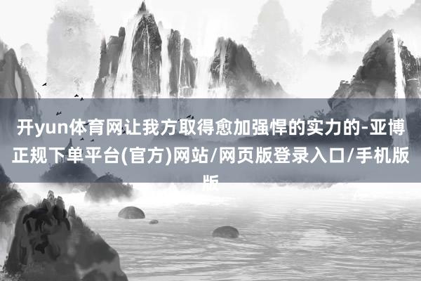 开yun体育网让我方取得愈加强悍的实力的-亚博正规下单平台(官方)网站/网页版登录入口/手机版