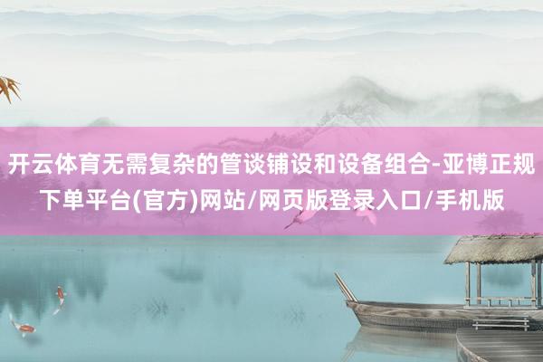 开云体育无需复杂的管谈铺设和设备组合-亚博正规下单平台(官方)网站/网页版登录入口/手机版